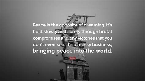 Bono Quote Peace Is The Opposite Of Dreaming Its Built Slowly And
