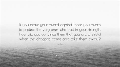Bryan Davis Quote “if You Draw Your Sword Against Those You Sworn To Protect The Very Ones Who