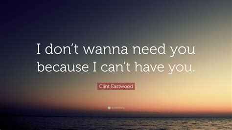 Clint Eastwood Quote “i Dont Wanna Need You Because I Cant Have You”