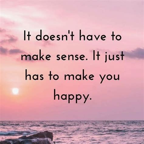 Life Doesnt Always Make Sense Do What Makes You Happy It Doesnt