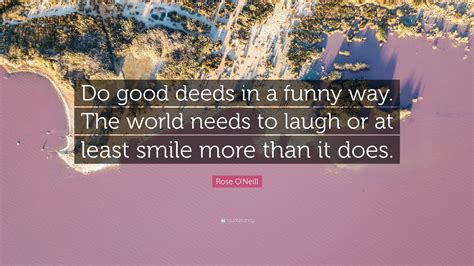 Rose O'Neill Quote: “Do good deeds in a funny way. The world needs to