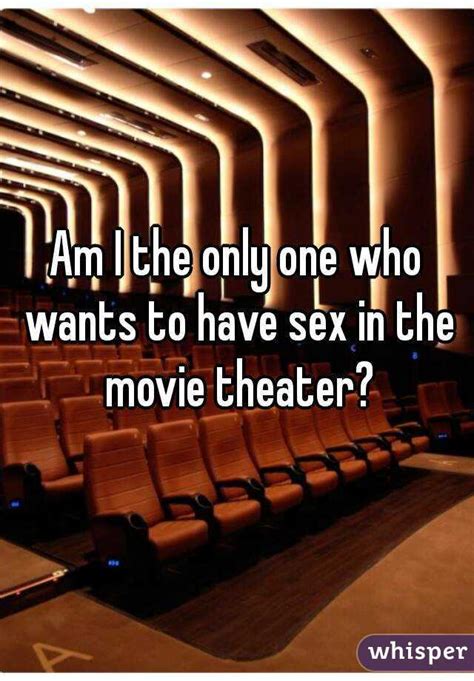 am i the only one who wants to have sex in the movie theater
