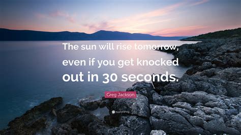 Greg Jackson Quote The Sun Will Rise Tomorrow Even If You Get