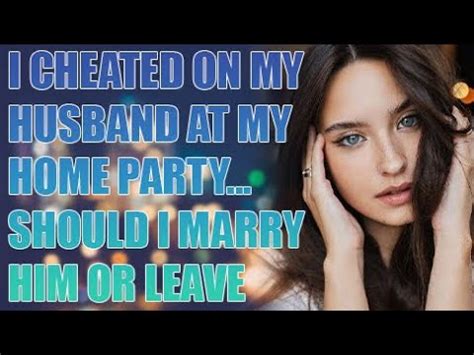 I Cheated On My Husband At My Home Party Should I Marry Him Or Leave Reddit Cheating