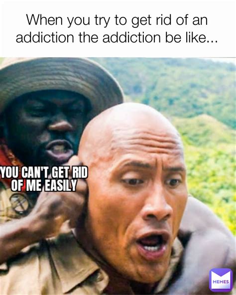 When You Try To Get Rid Of An Addiction The Addiction Be Like Anonymous729 Memes
