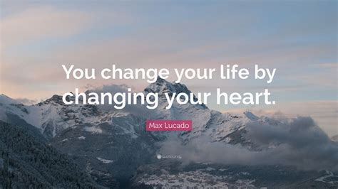 Max Lucado Quote “you Change Your Life By Changing Your Heart” 24