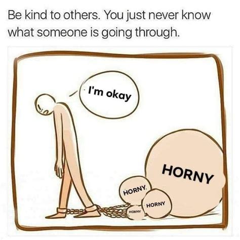 Be Kind To Others You Never Know What Someone Else Is Going Through I M Horny Horny On Main