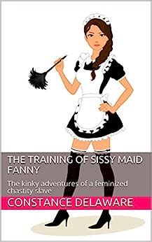 The Training Of Sissy Maid Fanny The Kinky Adventures Of A Feminized Chastity Slave EBook