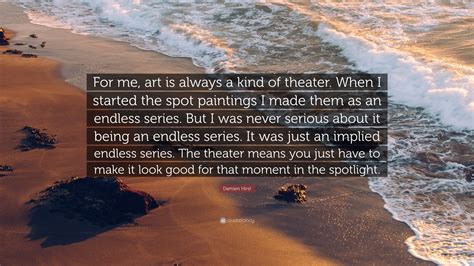 Share motivational and inspirational quotes by damien hirst. Damien Hirst Quote: "For me, art is always a kind of theater. When I started the spot paintings ...