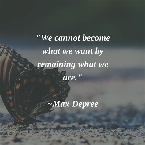We Cannot Become What We Want By Remaining What We Are ~max Depree
