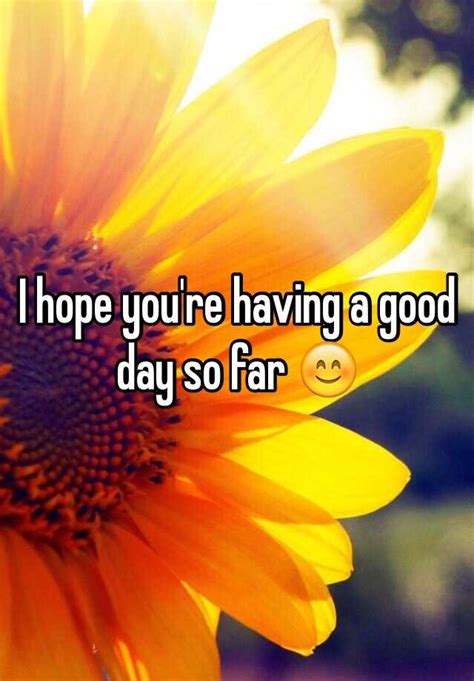 I Hope Youre Having A Good Day So Far 😊