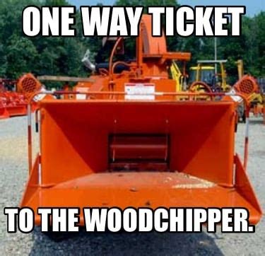 Meme Creator Funny One Way Ticket To The Woodchipper Meme Generator