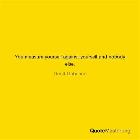 You Measure Yourself Against Yourself And Nobody Else Geoff Gaberino