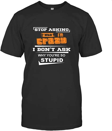 stop asking why i m crazy i don t ask why you re so stupid t shirt fun quote shirt men women