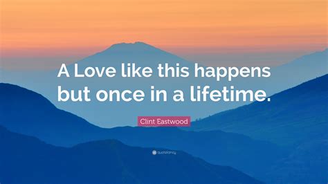 Clint Eastwood Quote A Love Like This Happens But Once In A Lifetime