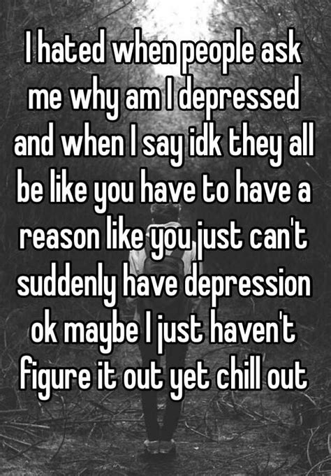 I Hated When People Ask Me Why Am I Depressed And When I Say Idk They
