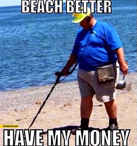 But you can work your way. Beach better have my money metal detector | StareCat.com