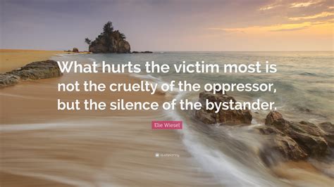 Be the first to contribute! Elie Wiesel Quote: "What hurts the victim most is not the cruelty of the oppressor, but the ...