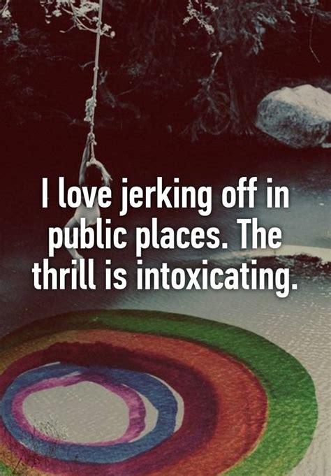 I Love Jerking Off In Public Places The Thrill Is Intoxicating