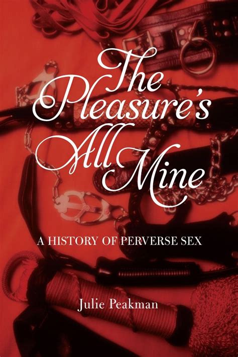 The Pleasures All Mine A History Of Perverse Sex Peakman