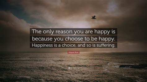 Miguel Ruiz Quote “the Only Reason You Are Happy Is Because You Choose