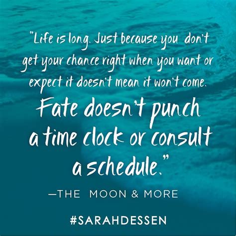 The ending isn't any more important than any of the moments leading to it. Sarah Dessen, The Moon & More Such a poignant quote!! "Life is long. Just because you don't get ...
