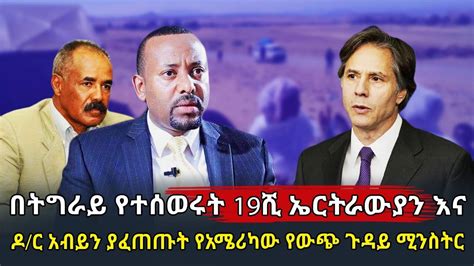 Ethiopia በትግራይ የተሰወሩት 19ሺ ኤርትራውያን እና ዶር አብይን ያፈጠጡት የአሜሪካው የውጭ ጉዳይ