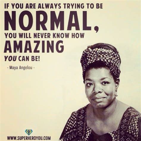 Lesson From Dr Maya Angelou If Youre Always Trying To Be Normal You