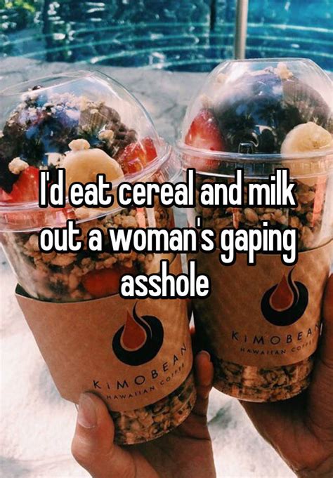 Id Eat Cereal And Milk Out A Womans Gaping Asshole