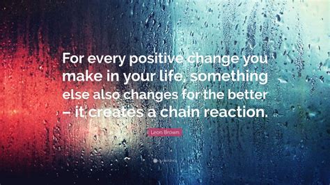 Leon Brown Quote For Every Positive Change You Make In Your Life