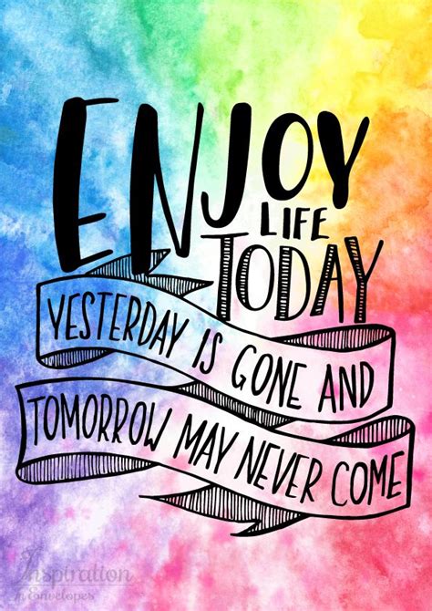 Enjoy Life Today Yesterday Is Gone And Tomorrow May Never Come Enjoy