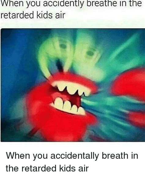 Create your own images with the retarded spongebob meme generator. When You Accidently Breathe in the Retarded Kids Air | Retarded Meme on SIZZLE
