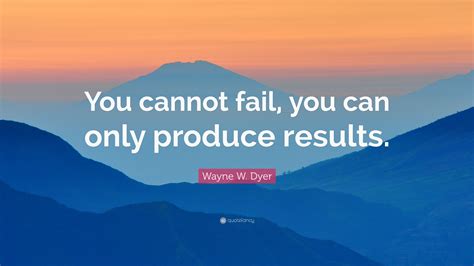 Wayne W Dyer Quote You Cannot Fail You Can Only Produce Results