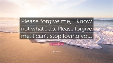 bryan adams quote “please forgive me i know not what i do please forgive me i can t stop