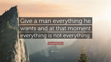 Check spelling or type a new query. Immanuel Kant Quote: "Give a man everything he wants and ...