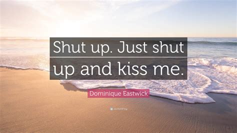 dominique eastwick quote “shut up just shut up and kiss me ”