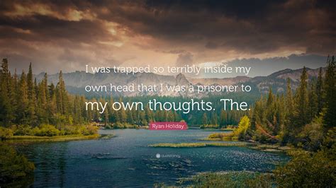 Ryan Holiday Quote I Was Trapped So Terribly Inside My Own Head That