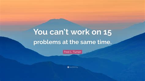 I'm curious and i also think that's an interesting way to. Fred L. Turner Quote: "You can't work on 15 problems at the same time." (7 wallpapers) - Quotefancy