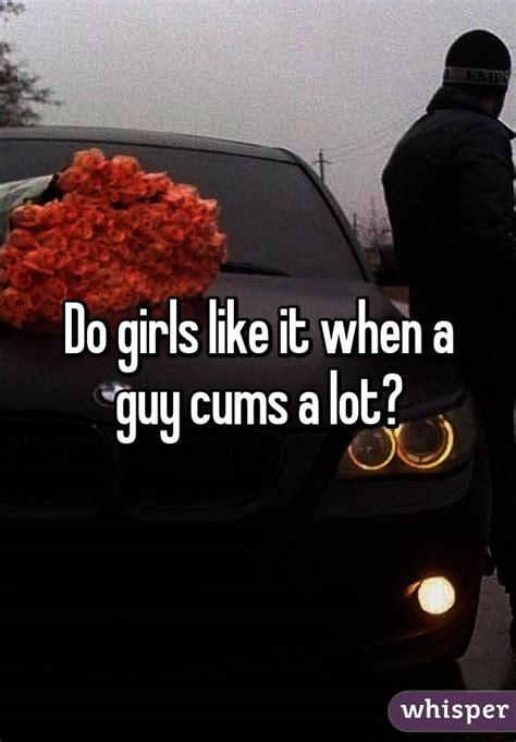 Do Girls Like It When A Guy Cums A Lot