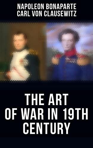 The Art Of War In 19th Century Napoleons Maxims Of War Clausewitzs