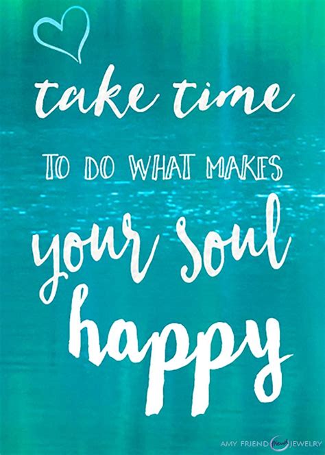 Take Time To Do What Makes Your Soul Happy Words To Live By