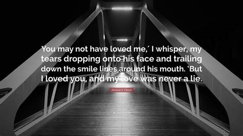 jessica s olson quote “you may not have loved me ′ i whisper my tears dropping onto his face