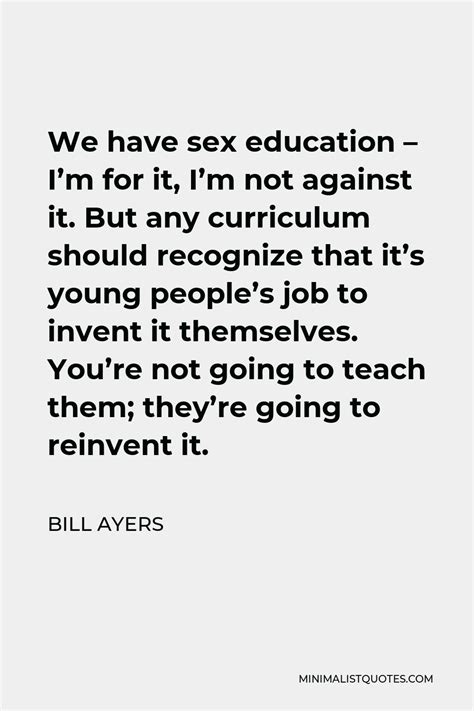 bill ayers quote we have sex education i m for it i m not against it but any curriculum
