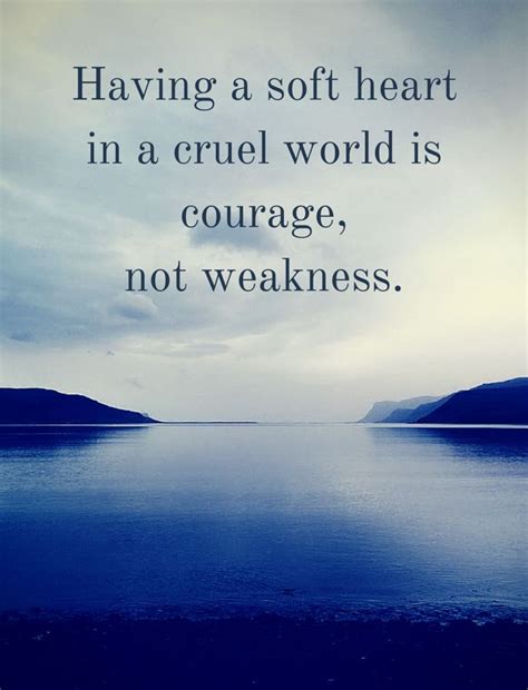 Our need for them is not limited to any specific time, place, society, or culture. Having a soft heart in a cruel world is courage, not ...