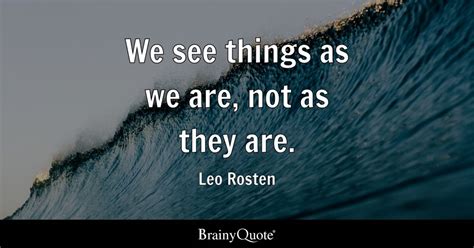 We See Things As We Are Not As They Are Leo Rosten Brainyquote