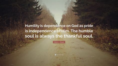 Fulton J Sheen Quote Humility Is Dependence On God As Pride Is