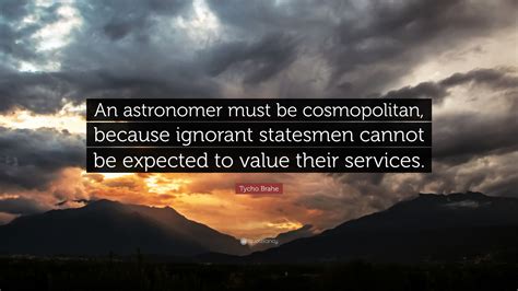 Explore the best of tycho brahe quotes, as voted by our community. Tycho Brahe Quote: "An astronomer must be cosmopolitan, because ignorant statesmen cannot be ...