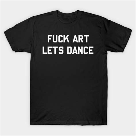 f ck art lets dance fuck art lets dance t shirt teepublic