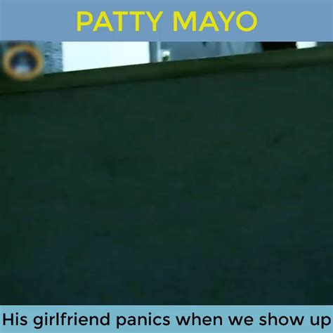 Patty Mayo His Girlfriend Panics When We Show Up Patty Mayo His