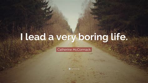 Catherine Mccormack Quote I Lead A Very Boring Life